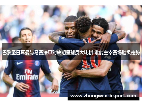 巴黎圣日耳曼与马赛法甲对决明星球员大比拼 谁能主宰赛场胜负走势 巴黎圣日耳曼与马赛法甲对决明星球员大比拼 谁能主宰赛场胜负走势