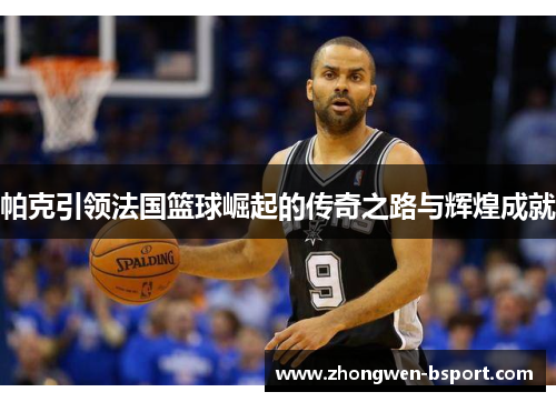 帕克引领法国篮球崛起的传奇之路与辉煌成就