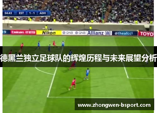 德黑兰独立足球队的辉煌历程与未来展望分析 德黑兰独立足球队的辉煌历程与未来展望分析