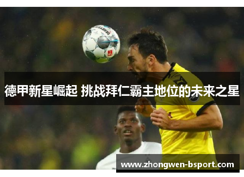 德甲新星崛起 挑战拜仁霸主地位的未来之星