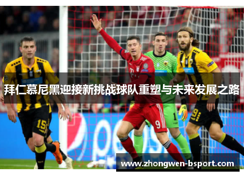拜仁慕尼黑迎接新挑战球队重塑与未来发展之路 拜仁慕尼黑迎接新挑战球队重塑与未来发展之路