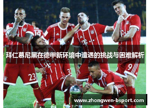 拜仁慕尼黑在德甲新环境中遭遇的挑战与困难解析 拜仁慕尼黑在德甲新环境中遭遇的挑战与困难解析