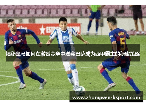 揭秘皇马如何在激烈竞争中逆袭巴萨成为西甲霸主的秘密策略 揭秘皇马如何在激烈竞争中逆袭巴萨成为西甲霸主的秘密策略