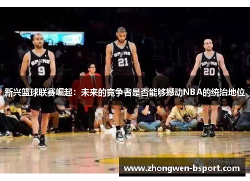 新兴篮球联赛崛起：未来的竞争者是否能够撼动NBA的统治地位