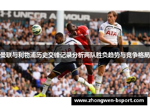 曼联与利物浦历史交锋记录分析两队胜负趋势与竞争格局 曼联与利物浦历史交锋记录分析两队胜负趋势与竞争格局
