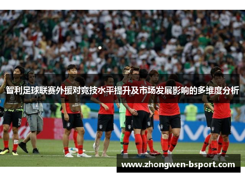 智利足球联赛外援对竞技水平提升及市场发展影响的多维度分析