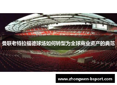 曼联老特拉福德球场如何转型为全球商业资产的典范 曼联老特拉福德球场如何转型为全球商业资产的典范