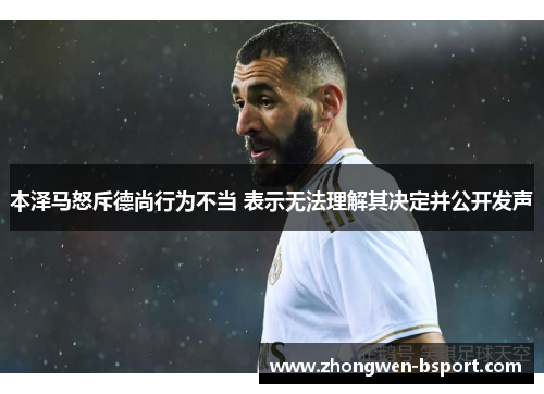 本泽马怒斥德尚行为不当 表示无法理解其决定并公开发声 本泽马怒斥德尚行为不当 表示无法理解其决定并公开发声