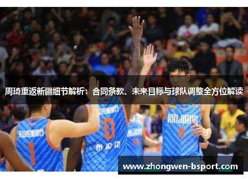 周琦重返新疆细节解析:合同条款、未来目标与球队调整全方位解读 周琦重返新疆细节解析:合同条款、未来目标与球队调整全方位解读