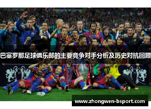 巴塞罗那足球俱乐部的主要竞争对手分析及历史对抗回顾 巴塞罗那足球俱乐部的主要竞争对手分析及历史对抗回顾