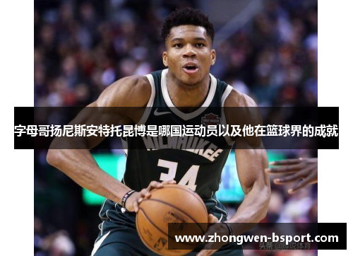字母哥扬尼斯安特托昆博是哪国运动员以及他在篮球界的成就 字母哥扬尼斯安特托昆博是哪国运动员以及他在篮球界的成就