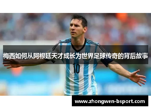 梅西如何从阿根廷天才成长为世界足球传奇的背后故事