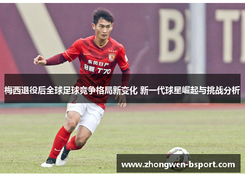 梅西退役后全球足球竞争格局新变化 新一代球星崛起与挑战分析