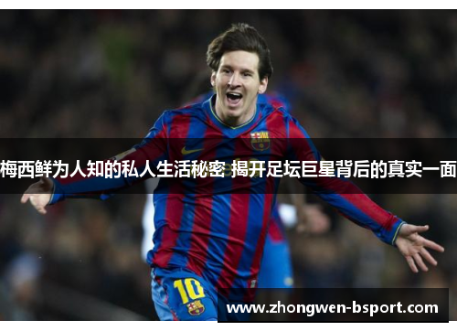 梅西鲜为人知的私人生活秘密 揭开足坛巨星背后的真实一面