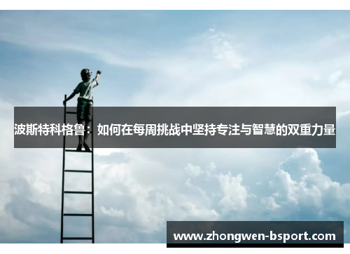 波斯特科格鲁:如何在每周挑战中坚持专注与智慧的双重力量 波斯特科格鲁:如何在每周挑战中坚持专注与智慧的双重力量