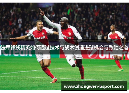 法甲锋线精英如何通过技术与战术创造进球机会与致胜之道 法甲锋线精英如何通过技术与战术创造进球机会与致胜之道
