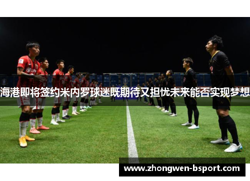 海港即将签约米内罗球迷既期待又担忧未来能否实现梦想 海港即将签约米内罗球迷既期待又担忧未来能否实现梦想