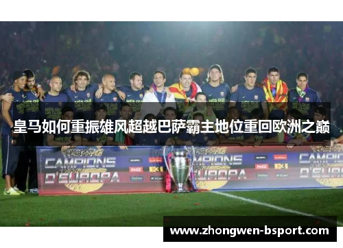 皇马如何重振雄风超越巴萨霸主地位重回欧洲之巅 皇马如何重振雄风超越巴萨霸主地位重回欧洲之巅