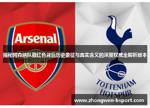 揭秘阿森纳队徽红色背后历史象征与真实含义的深度权威全解析版本