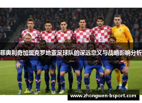 菲奥利奇加盟克罗地亚足球队的深远意义与战略影响分析