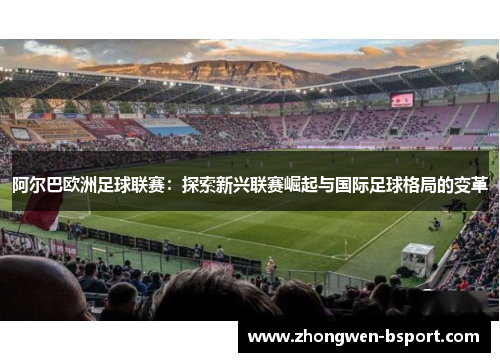 阿尔巴欧洲足球联赛：探索新兴联赛崛起与国际足球格局的变革