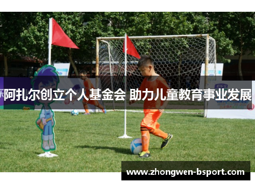 阿扎尔创立个人基金会 助力儿童教育事业发展 阿扎尔创立个人基金会 助力儿童教育事业发展