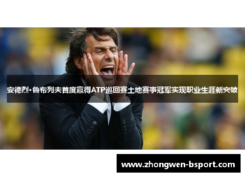 安德烈·鲁布列夫首度赢得ATP巡回赛土地赛事冠军实现职业生涯新突破