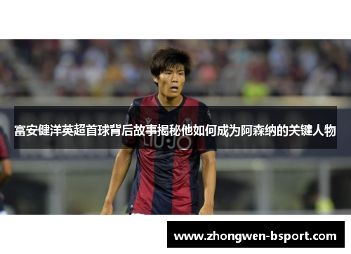 富安健洋英超首球背后故事揭秘他如何成为阿森纳的关键人物