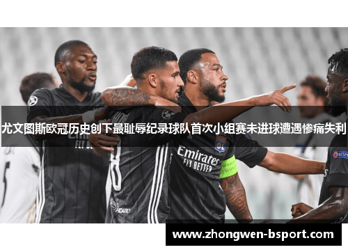 尤文图斯欧冠历史创下最耻辱纪录球队首次小组赛未进球遭遇惨痛失利