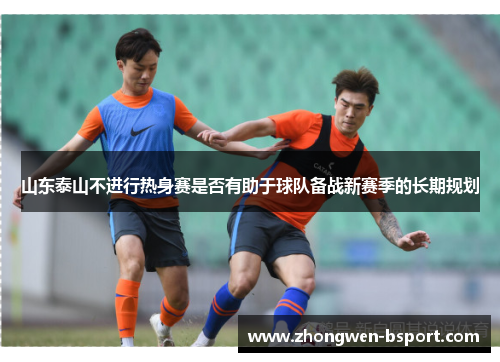 山东泰山不进行热身赛是否有助于球队备战新赛季的长期规划