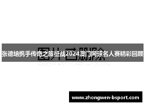 张德培携手传奇之旅征战2024澳门网球名人赛精彩回顾