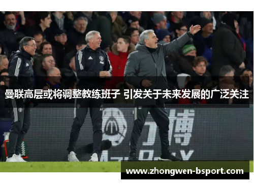 曼联高层或将调整教练班子 引发关于未来发展的广泛关注