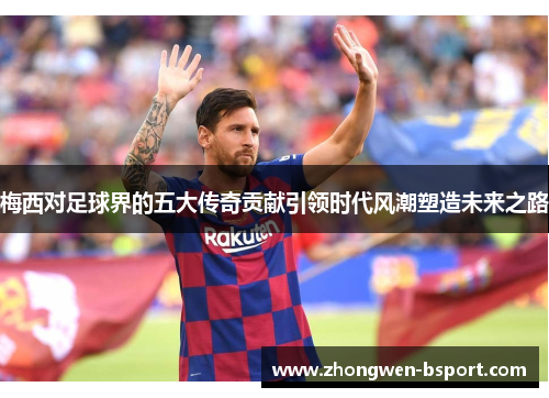 梅西对足球界的五大传奇贡献引领时代风潮塑造未来之路