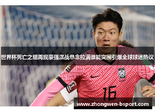 世界杯死亡之组再现豪强混战悬念拉满谁能突围引爆全球球迷热议