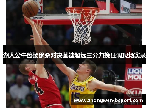 湖人公牛终场绝杀对决基迪超远三分力挽狂澜现场实录