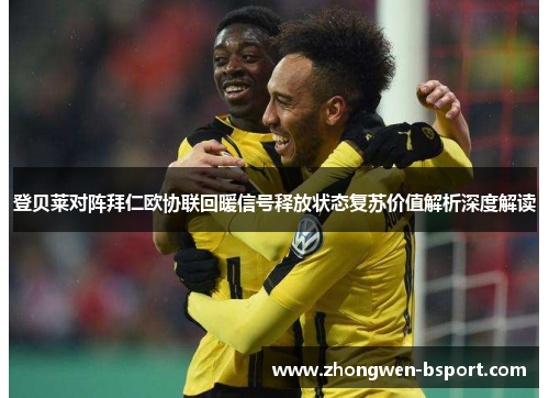 登贝莱对阵拜仁欧协联回暖信号释放状态复苏价值解析深度解读 登贝莱对阵拜仁欧协联回暖信号释放状态复苏价值解析深度解读