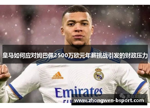 皇马如何应对姆巴佩2500万欧元年薪挑战引发的财政压力 皇马如何应对姆巴佩2500万欧元年薪挑战引发的财政压力