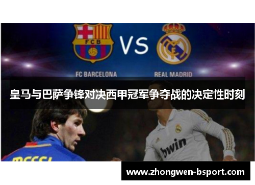 皇马与巴萨争锋对决西甲冠军争夺战的决定性时刻 皇马与巴萨争锋对决西甲冠军争夺战的决定性时刻