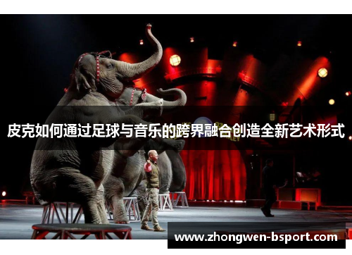 皮克如何通过足球与音乐的跨界融合创造全新艺术形式