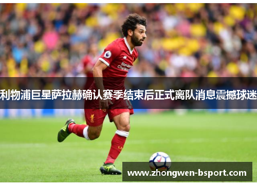 利物浦巨星萨拉赫确认赛季结束后正式离队消息震撼球迷