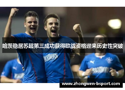 哈茨稳居苏超第三成功获得欧战资格迎来历史性突破