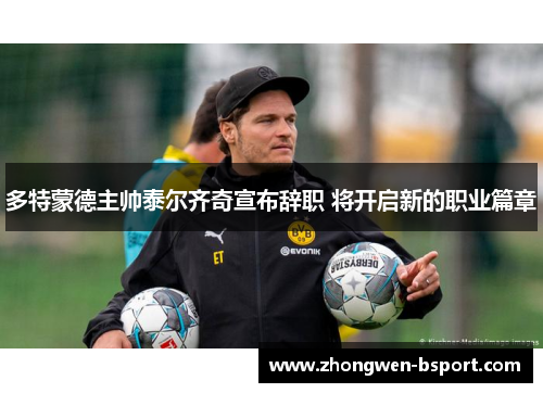 多特蒙德主帅泰尔齐奇宣布辞职 将开启新的职业篇章 多特蒙德主帅泰尔齐奇宣布辞职 将开启新的职业篇章