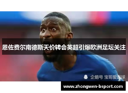 恩佐费尔南德斯天价转会英超引爆欧洲足坛关注 恩佐费尔南德斯天价转会英超引爆欧洲足坛关注