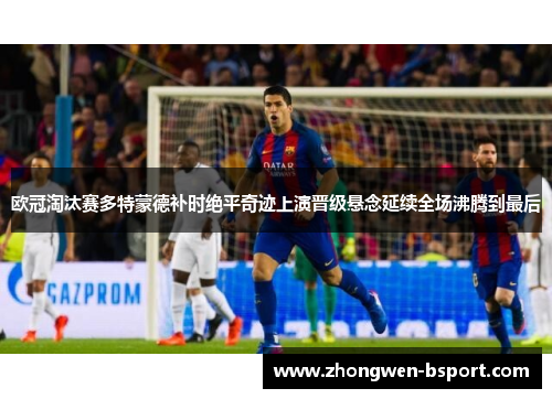 欧冠淘汰赛多特蒙德补时绝平奇迹上演晋级悬念延续全场沸腾到最后