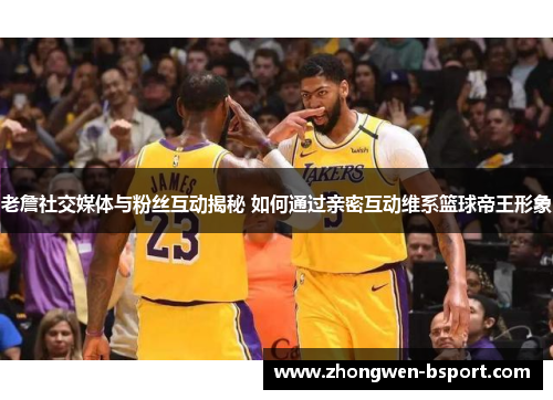 老詹社交媒体与粉丝互动揭秘 如何通过亲密互动维系篮球帝王形象