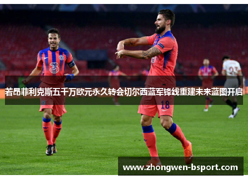 若昂菲利克斯五千万欧元永久转会切尔西蓝军锋线重建未来蓝图开启