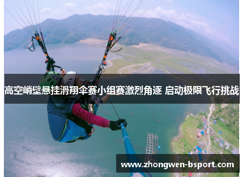 高空峭壁悬挂滑翔伞赛小组赛激烈角逐 启动极限飞行挑战