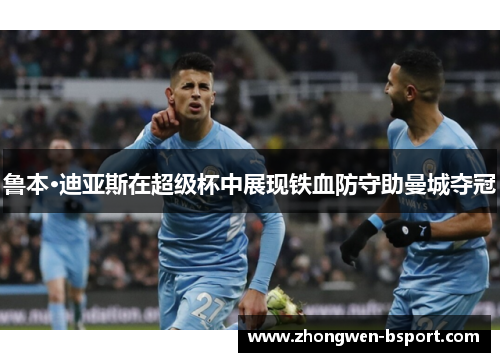 鲁本·迪亚斯在超级杯中展现铁血防守助曼城夺冠 鲁本·迪亚斯在超级杯中展现铁血防守助曼城夺冠