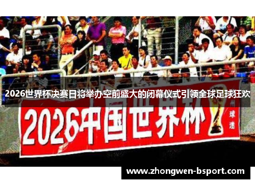 2026世界杯决赛日将举办空前盛大的闭幕仪式引领全球足球狂欢 2026世界杯决赛日将举办空前盛大的闭幕仪式引领全球足球狂欢