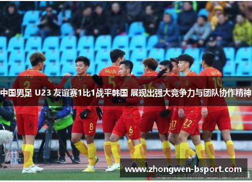中国男足 U23 友谊赛1比1战平韩国 展现出强大竞争力与团队协作精神